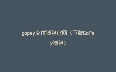 gopay支付钱包官网（下载GoPay钱包）