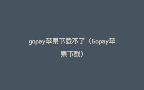 gopay苹果下载不了（Gopay苹果下载）