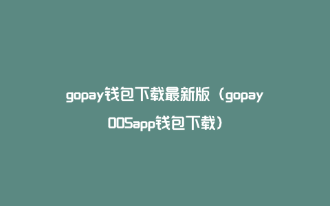 gopay钱包下载最新版（gopay005app钱包下载）