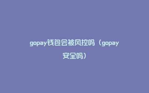 gopay钱包会被风控吗（gopay安全吗）