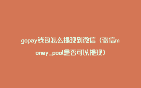 gopay钱包怎么提现到微信（微信money_pool是否可以提现）