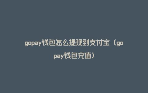 gopay钱包怎么提现到支付宝（gopay钱包充值）