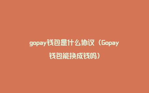 gopay钱包是什么协议（Gopay钱包能换成钱吗）
