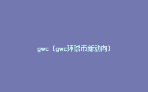 gwc（gwc环球币新动向）