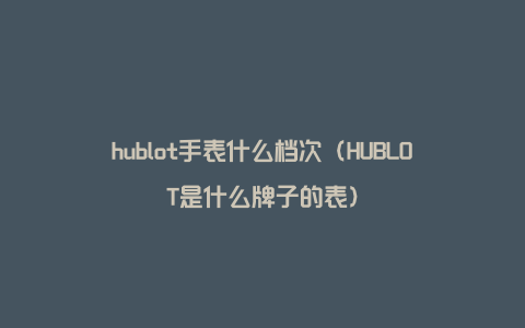 hublot手表什么档次（HUBLOT是什么牌子的表）