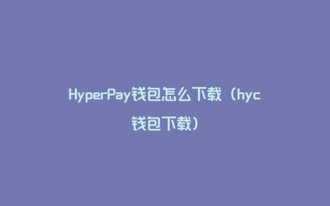 HyperPay钱包怎么下载（hyc钱包下载）