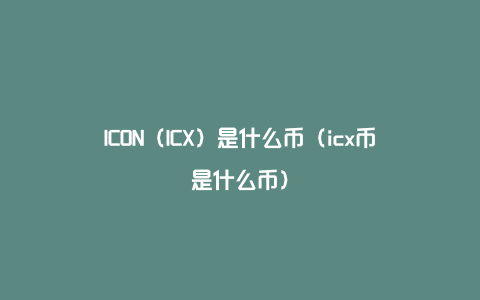 ICON（ICX）是什么币（icx币是什么币）