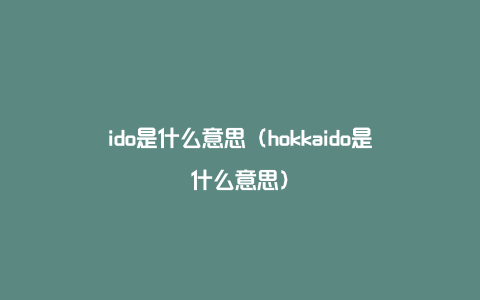 ido是什么意思（hokkaido是什么意思）