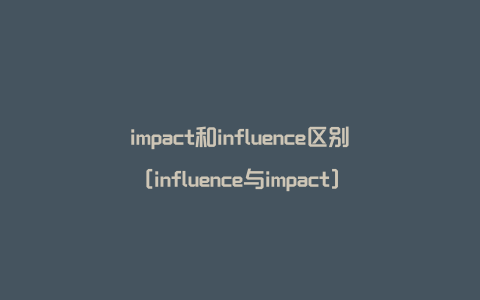 impact和influence区别[influence与impact]
