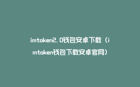 imtoken2.0钱包安卓下载（imtoken钱包下载安卓官网）