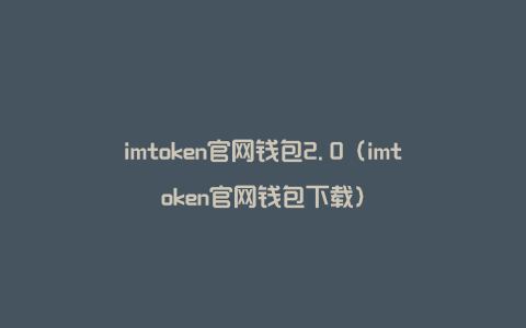 imtoken官网钱包2.0（imtoken官网钱包下载）