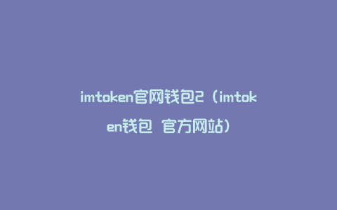 imtoken官网钱包2（imtoken钱包 官方网站）