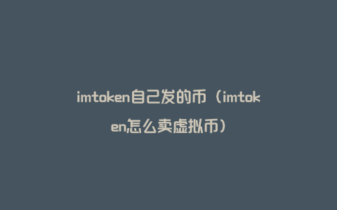 imtoken自己发的币（imtoken怎么卖虚拟币）
