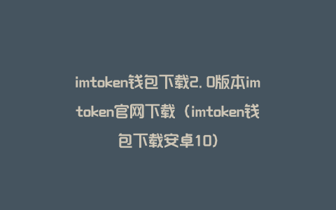 imtoken钱包下载2.0版本imtoken官网下载（imtoken钱包下载安卓10）