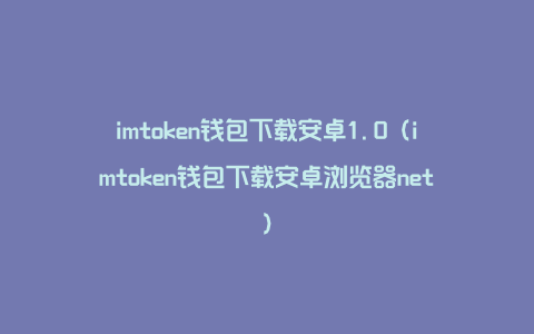 imtoken钱包下载安卓1.0（imtoken钱包下载安卓浏览器net）