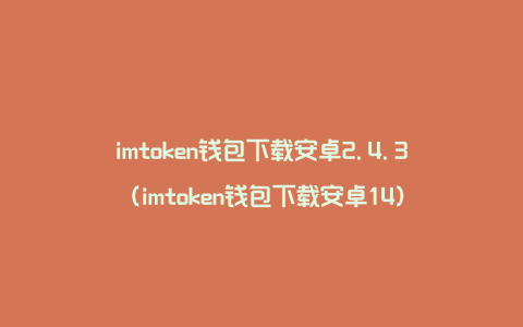 imtoken钱包下载安卓2.4.3（imtoken钱包下载安卓14）