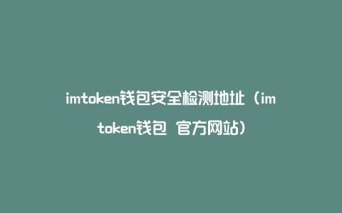 imtoken钱包安全检测地址（imtoken钱包 官方网站）