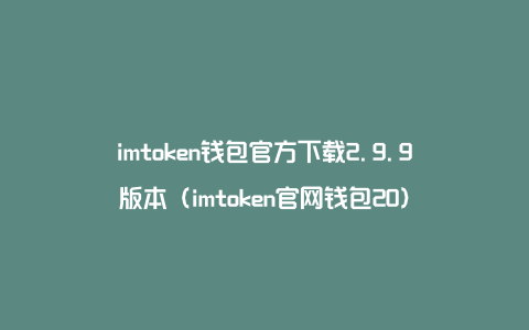 imtoken钱包官方下载2.9.9版本（imtoken官网钱包20）