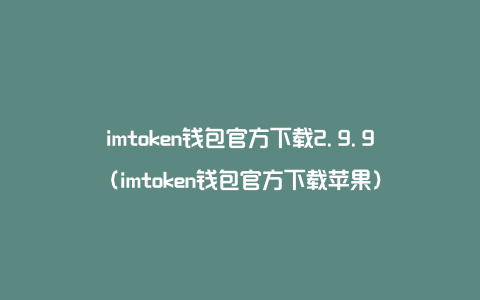 imtoken钱包官方下载2.9.9（imtoken钱包官方下载苹果）