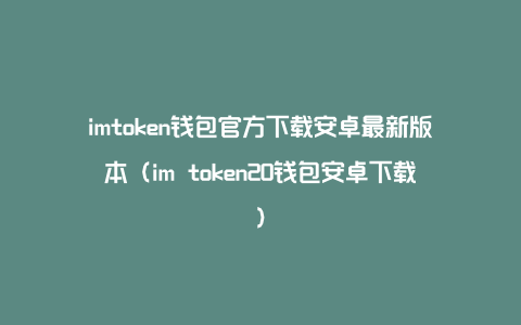 imtoken钱包官方下载安卓最新版本（im token20钱包安卓下载）