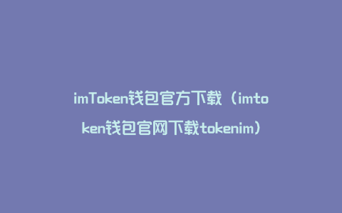 imToken钱包官方下载（imtoken钱包官网下载tokenim）
