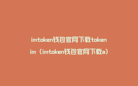 imtoken钱包官网下载tokenim（imtoken钱包官网下载a）