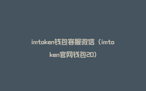 imtoken钱包客服微信（imtoken官网钱包20）