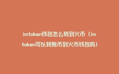 imtoken钱包怎么转到火币（imtoken可以转账币到火币钱包吗）