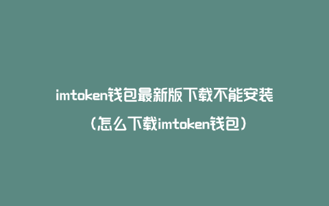 imtoken钱包最新版下载不能安装（怎么下载imtoken钱包）