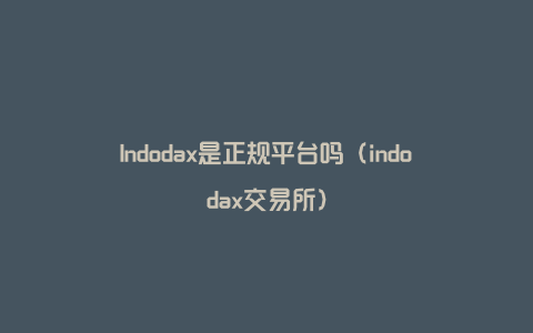 Indodax是正规平台吗（indodax交易所）