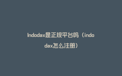 Indodax是正规平台吗（indodax怎么注册）
