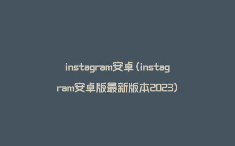 instagram安卓(instagram安卓版最新版本2023)