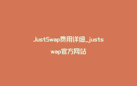 JustSwap费用详细_justswap官方网站