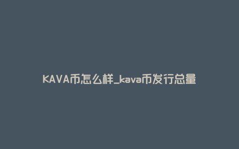 KAVA币怎么样_kava币发行总量