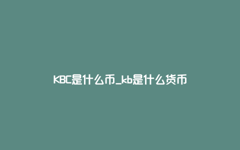 KBC是什么币_kb是什么货币
