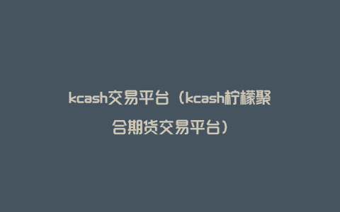 kcash交易平台（kcash柠檬聚合期货交易平台）