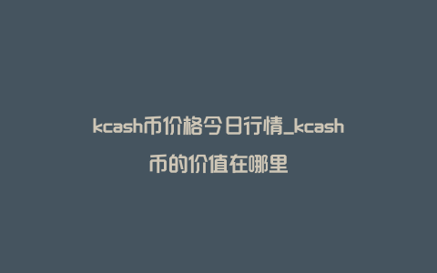 kcash币价格今日行情_kcash币的价值在哪里