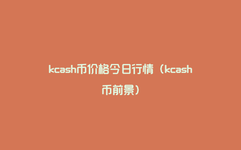 kcash币价格今日行情（kcash币前景）