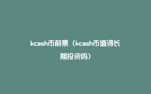kcash币前景（kcash币值得长期投资吗）
