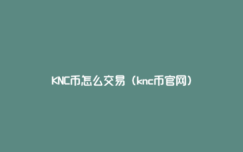 KNC币怎么交易（knc币官网）