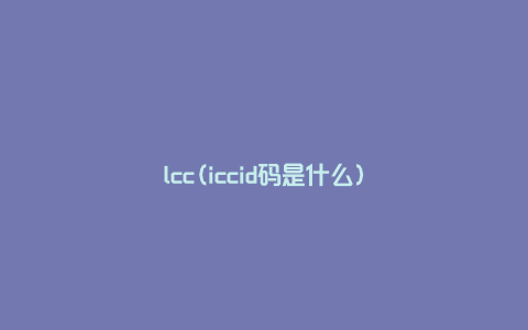 lcc(iccid码是什么)