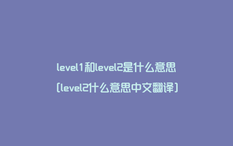 level1和level2是什么意思[level2什么意思中文翻译]