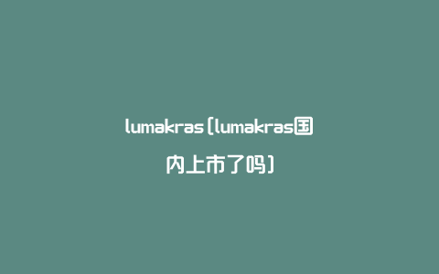 lumakras[lumakras国内上市了吗]