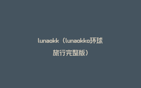lunaokk（lunaokko环球旅行完整版）