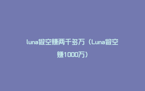 luna做空赚两千多万（Luna做空赚1000万）