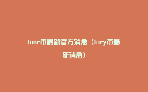 lunc币最新官方消息（lucy币最新消息）