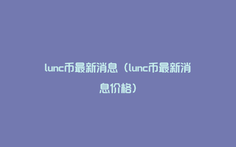 lunc币最新消息（lunc币最新消息价格）