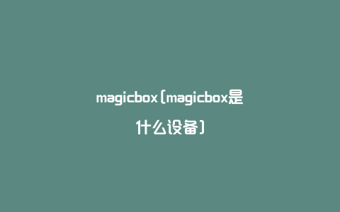 magicbox[magicbox是什么设备]