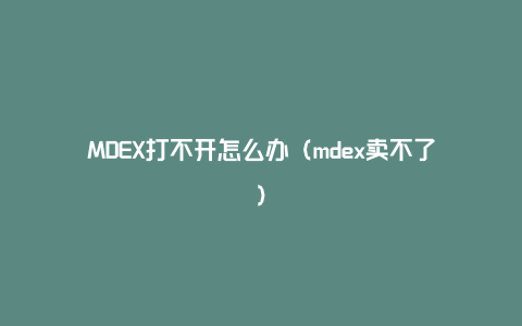 MDEX打不开怎么办（mdex卖不了）