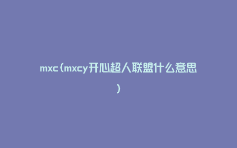 mxc(mxcy开心超人联盟什么意思)